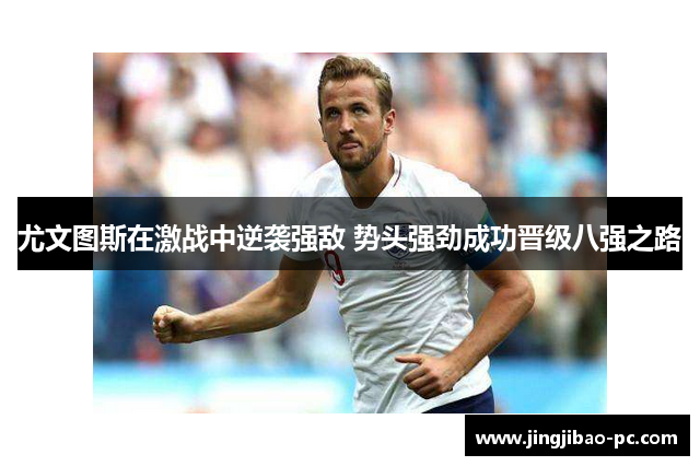 尤文图斯在激战中逆袭强敌 势头强劲成功晋级八强之路