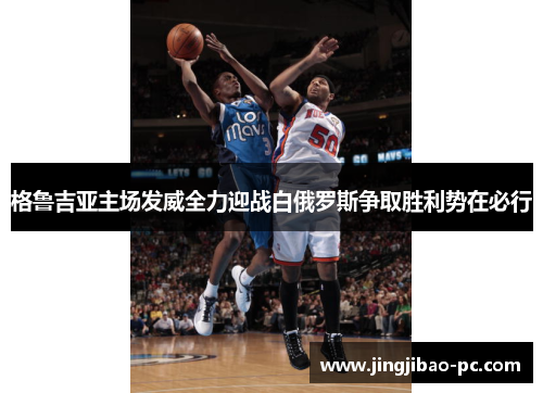 格鲁吉亚主场发威全力迎战白俄罗斯争取胜利势在必行