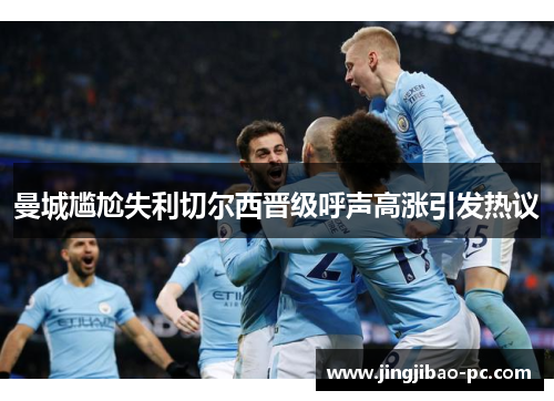 曼城尴尬失利切尔西晋级呼声高涨引发热议