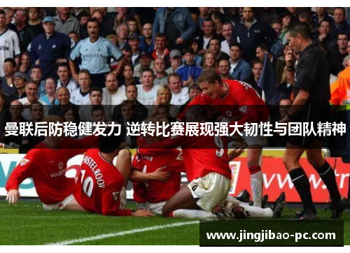 曼联后防稳健发力 逆转比赛展现强大韧性与团队精神