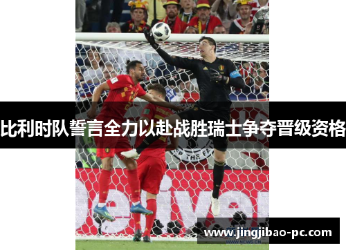 比利时队誓言全力以赴战胜瑞士争夺晋级资格