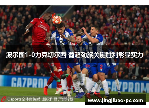 波尔图1-0力克切尔西 葡超劲旅关键胜利彰显实力
