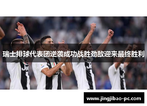 瑞士排球代表团逆袭成功战胜劲敌迎来最终胜利
