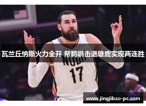瓦兰丘纳斯火力全开 帮鹈鹕击退雄鹿实现两连胜