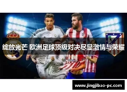 绽放光芒 欧洲足球顶级对决尽显激情与荣耀