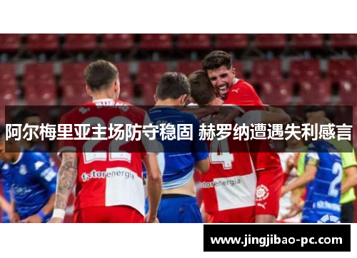 阿尔梅里亚主场防守稳固 赫罗纳遭遇失利感言