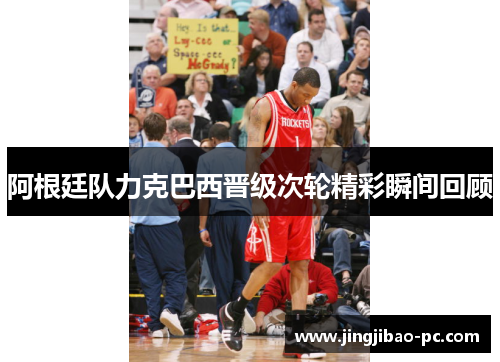 阿根廷队力克巴西晋级次轮精彩瞬间回顾