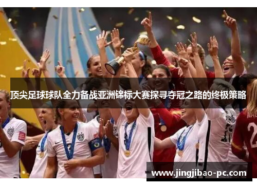顶尖足球球队全力备战亚洲锦标大赛探寻夺冠之路的终极策略