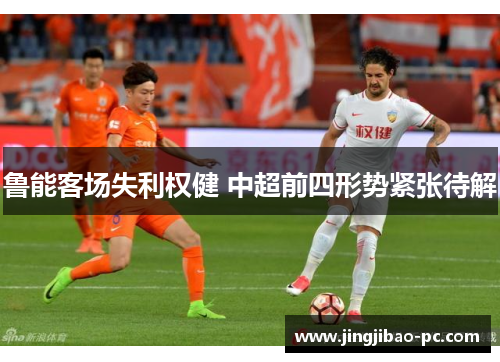 鲁能客场失利权健 中超前四形势紧张待解