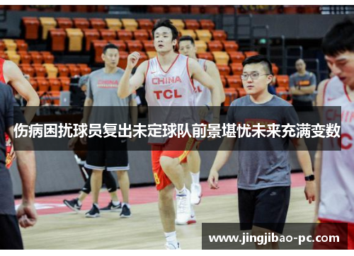 伤病困扰球员复出未定球队前景堪忧未来充满变数