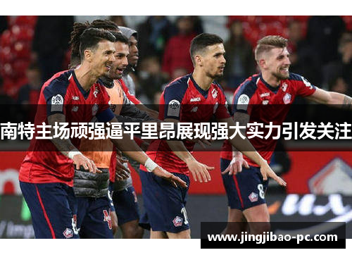 南特主场顽强逼平里昂展现强大实力引发关注