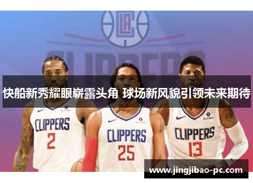 快船新秀耀眼崭露头角 球场新风貌引领未来期待