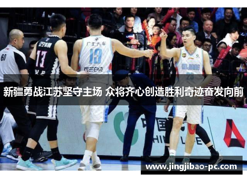新疆勇战江苏坚守主场 众将齐心创造胜利奇迹奋发向前