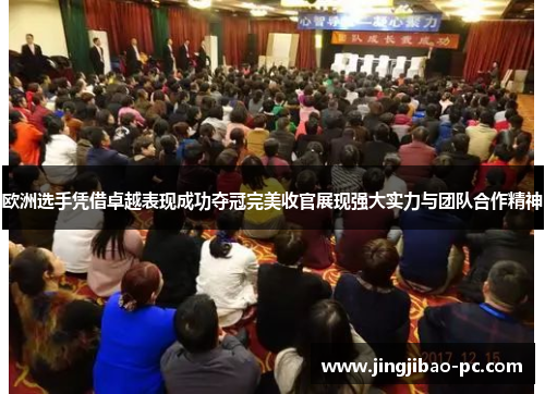 欧洲选手凭借卓越表现成功夺冠完美收官展现强大实力与团队合作精神