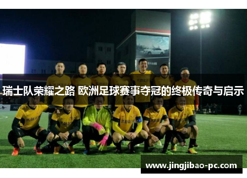 瑞士队荣耀之路 欧洲足球赛事夺冠的终极传奇与启示
