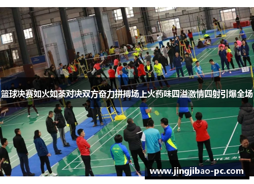 篮球决赛如火如荼对决双方奋力拼搏场上火药味四溢激情四射引爆全场