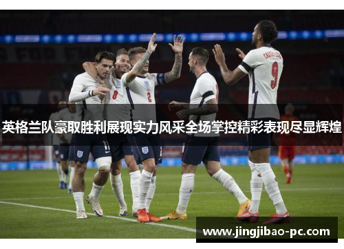 英格兰队豪取胜利展现实力风采全场掌控精彩表现尽显辉煌