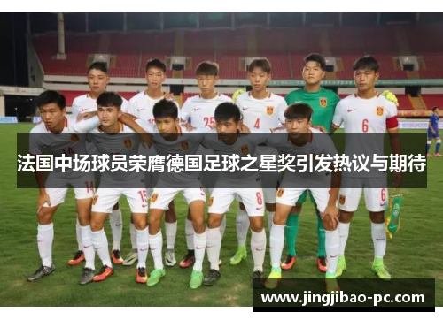 法国中场球员荣膺德国足球之星奖引发热议与期待