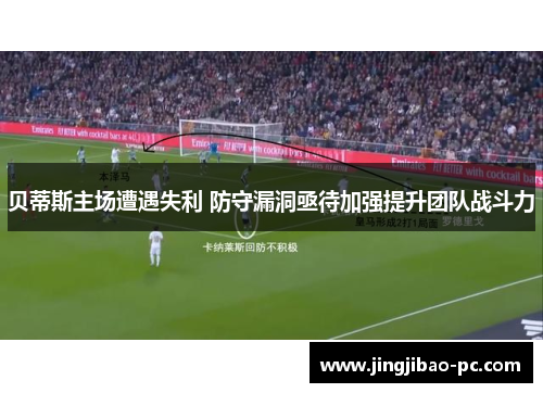 贝蒂斯主场遭遇失利 防守漏洞亟待加强提升团队战斗力