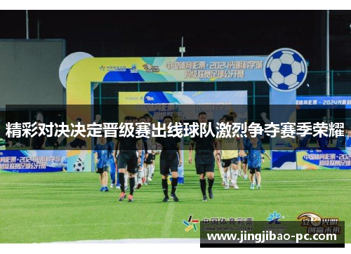 精彩对决决定晋级赛出线球队激烈争夺赛季荣耀