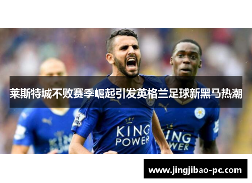 莱斯特城不败赛季崛起引发英格兰足球新黑马热潮