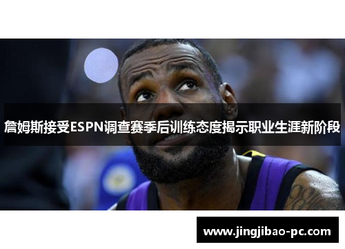 詹姆斯接受ESPN调查赛季后训练态度揭示职业生涯新阶段
