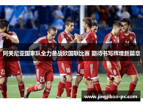 阿美尼亚国家队全力备战欧国联比赛 期待书写辉煌新篇章