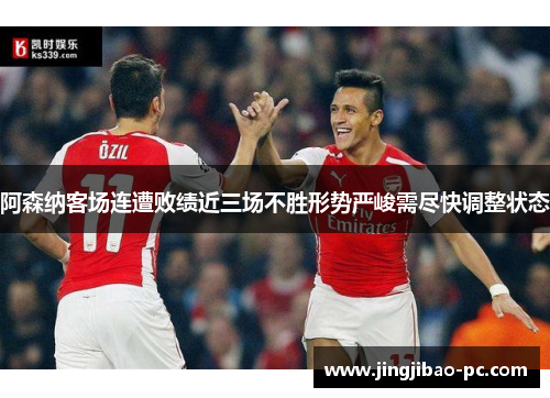 阿森纳客场连遭败绩近三场不胜形势严峻需尽快调整状态
