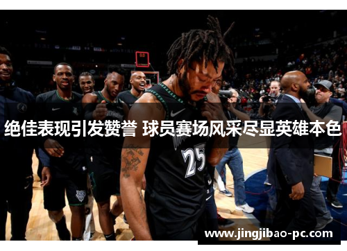 绝佳表现引发赞誉 球员赛场风采尽显英雄本色