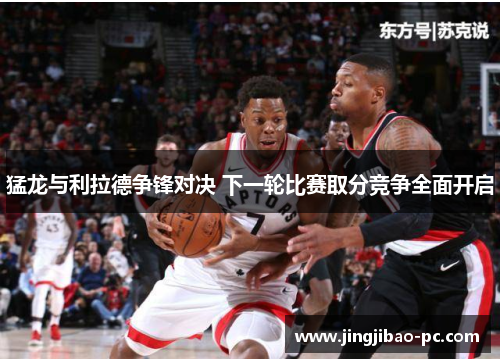 猛龙与利拉德争锋对决 下一轮比赛取分竞争全面开启
