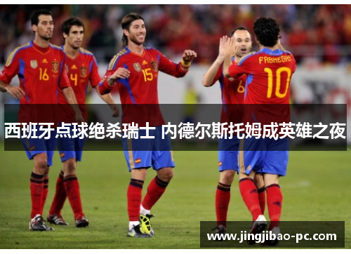 西班牙点球绝杀瑞士 内德尔斯托姆成英雄之夜