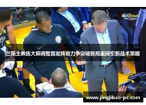 兰斯主教练大胆调整首发阵容力争突破新局面探索新战术策略
