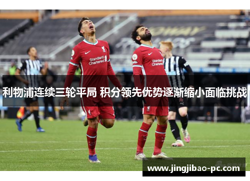 利物浦连续三轮平局 积分领先优势逐渐缩小面临挑战