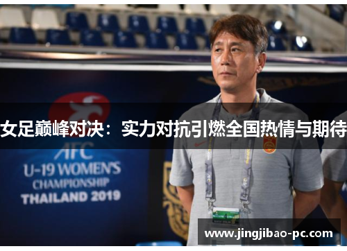 女足巅峰对决：实力对抗引燃全国热情与期待