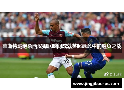 莱斯特城绝杀西汉姆联瞬间成就英超悬念中的胜负之战