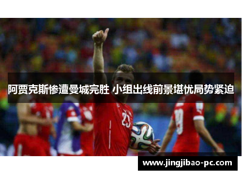 阿贾克斯惨遭曼城完胜 小组出线前景堪忧局势紧迫