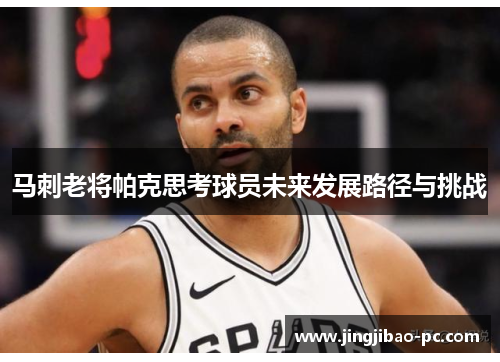 马刺老将帕克思考球员未来发展路径与挑战