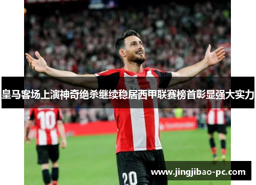 皇马客场上演神奇绝杀继续稳居西甲联赛榜首彰显强大实力