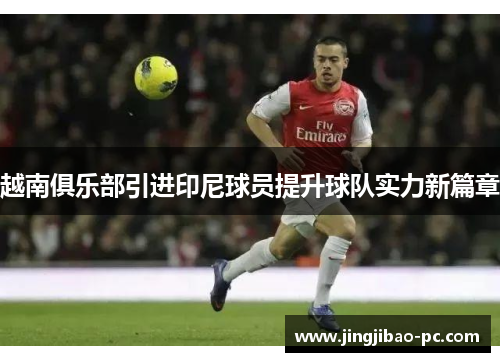 越南俱乐部引进印尼球员提升球队实力新篇章
