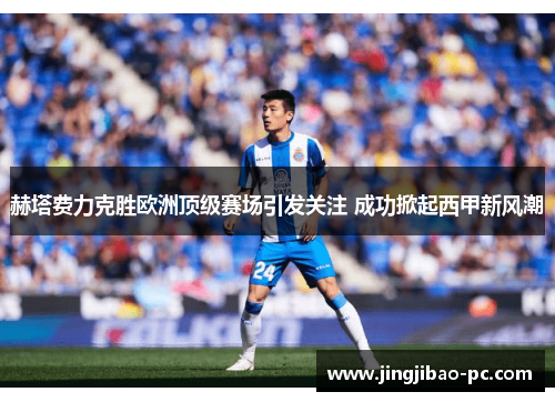 赫塔费力克胜欧洲顶级赛场引发关注 成功掀起西甲新风潮