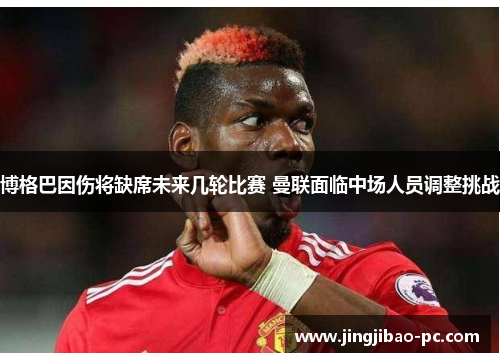 博格巴因伤将缺席未来几轮比赛 曼联面临中场人员调整挑战