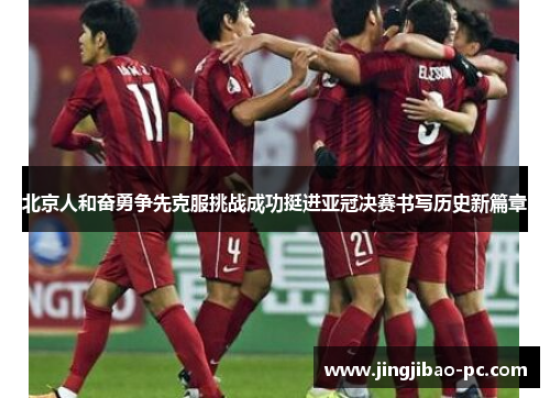 北京人和奋勇争先克服挑战成功挺进亚冠决赛书写历史新篇章