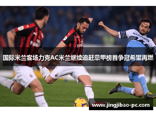 国际米兰客场力克AC米兰继续追赶意甲榜首争冠希望再燃