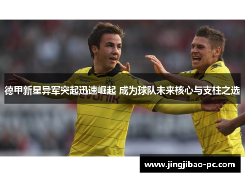 德甲新星异军突起迅速崛起 成为球队未来核心与支柱之选