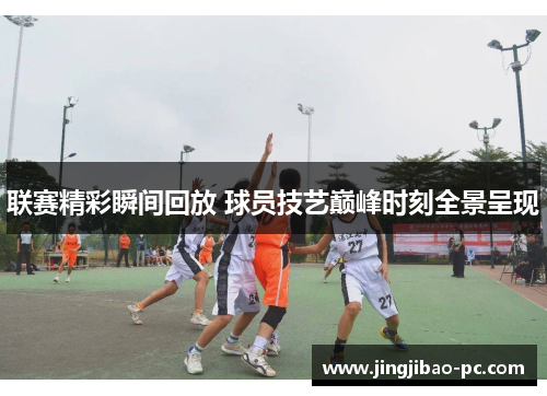 联赛精彩瞬间回放 球员技艺巅峰时刻全景呈现