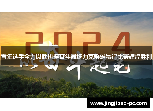 青年选手全力以赴拼搏奋斗最终力克群雄赢得比赛辉煌胜利