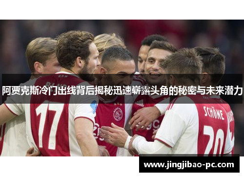 阿贾克斯冷门出线背后揭秘迅速崭露头角的秘密与未来潜力